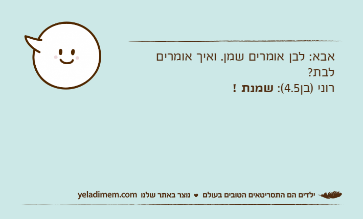 אבא: לבן אומרים שמן. ואיך אומרים לבת?רוני )בן4.5(: שמנת !
