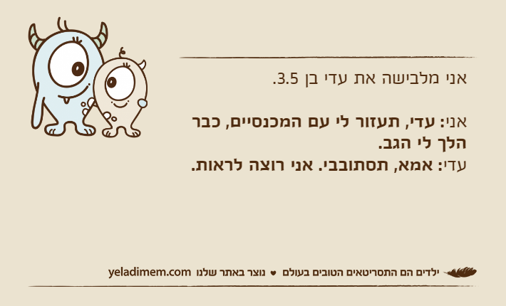 אני מלבישה את עדי בן 3.5.אני: עדי, תעזור לי עם המכנסיים, כבר הלך לי הגב.עדי: אמא, תסתובבי. אני רוצה לראות.