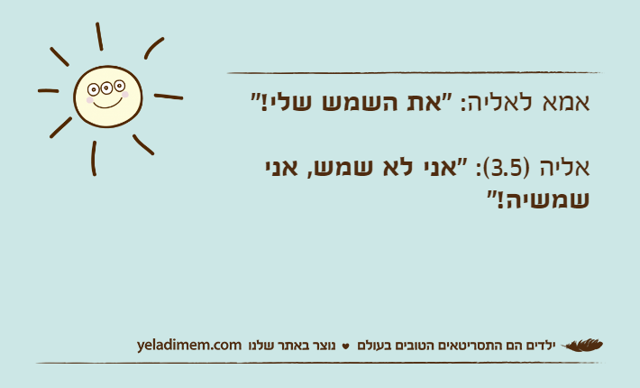 אמא לאליה: "את השמש שלי!"אליה )3.5(: "אני לא שמש, אני שמשיה!"
