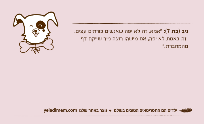 ניב )בת 7(: "אמא, זה לא יפה שאנשים כורתים עצים. זה באמת לא יפה, אם מישהו רוצה נייר שייקח דף מהמחברת."