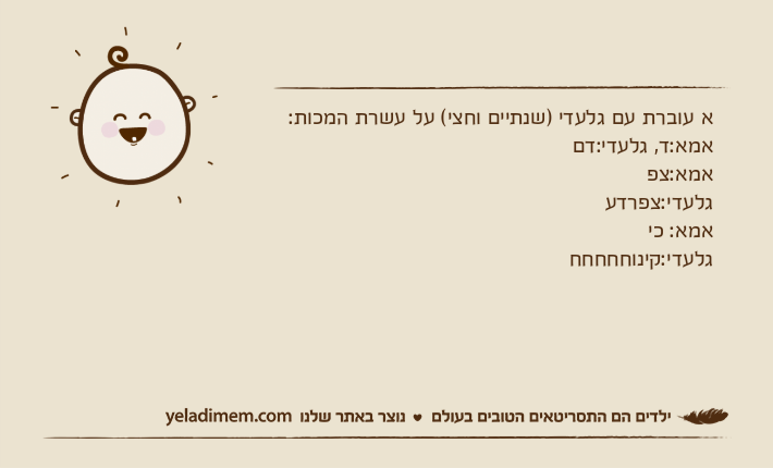 א עוברת עם גלעדי )שנתיים וחצי( על עשרת המכות:אמא:ד, גלעדי:דםאמא:צפגלעדי:צפרדעאמא: כיגלעדי:קינוחחחחח