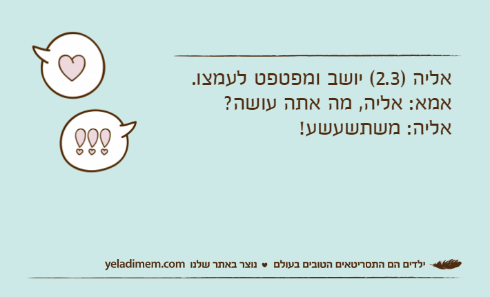 אליה )2.3( יושב ומפטפט לעמצו. אמא: אליה, מה אתה עושה?אליה: משתשעשע!