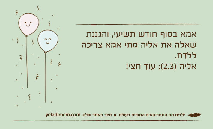 אמא בסוף חודש תשיעי, והגננת שאלה את אליה מתי אמא צריכה ללדת.אליה )2.3(: עוד חצי!