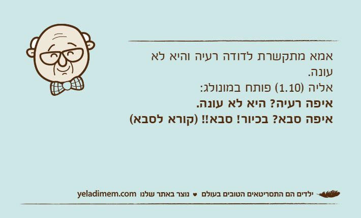 אמא מתקשרת לדודה רעיה והיא לא עונה. אליה )1.10( פותח במונולג:איפה רעיה? היא לא עונה. איפה סבא? בכיור! סבא!! )קורא לסבא(