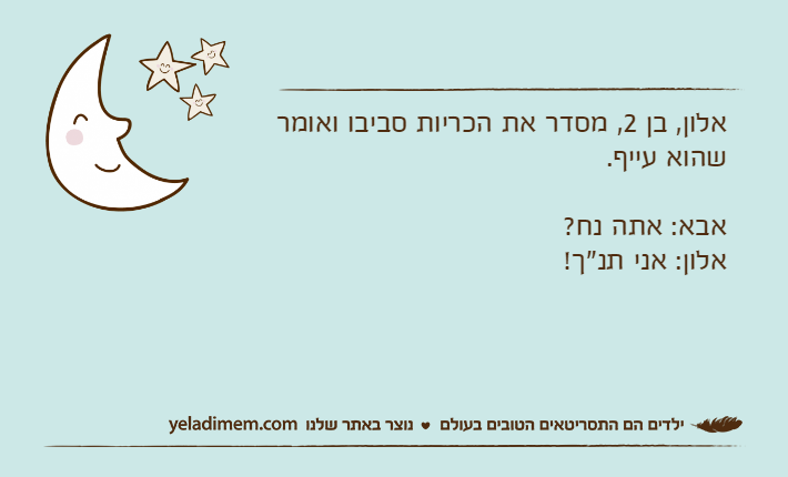 אלון, בן 2, מסדר את הכריות סביבו ואומר שהוא עייף.אבא: אתה נח?אלון: אני תנ"ך!