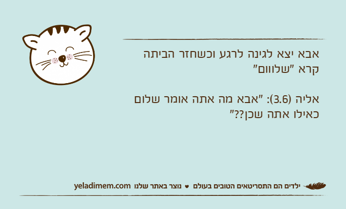 אבא יצא לגינה לרגע וכשחזר הביתה קרא "שלווום"אליה )3.6(: "אבא מה אתה אומר שלום כאילו אתה שכן??"
