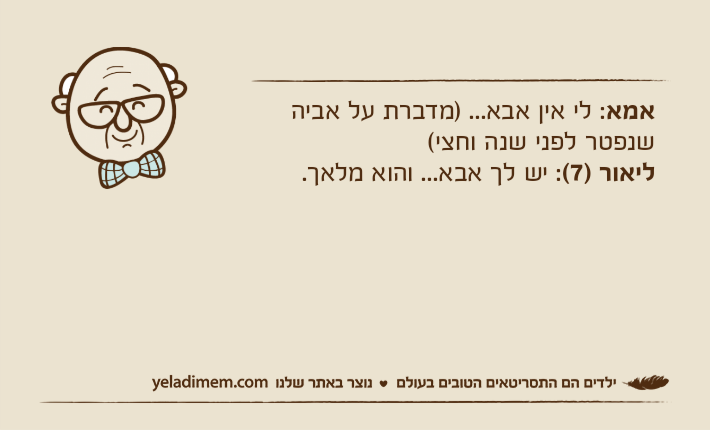 אמא: לי אין אבא... )מדברת על אביה שנפטר לפני שנה וחצי(ליאור )7(: יש לך אבא... והוא מלאך.