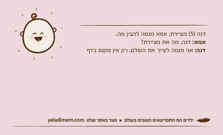 דנה )5( מציירת, אמא מנסה להבין מה..אמא: דנה, מה את מציירת?דנה: אני מנסה לצייר את העולם, רק אין מקום בדף