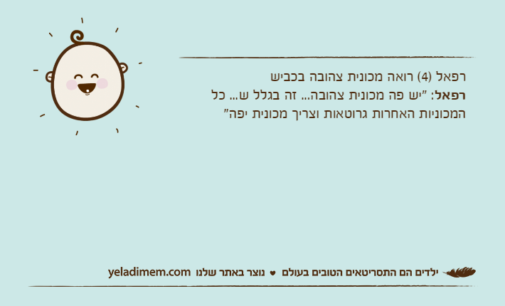 רפאל )4( רואה מכונית צהובה בכבישרפאל: "יש פה מכונית צהובה... זה בגלל ש... כל המכוניות האחרות גרוטאות וצריך מכונית יפה"