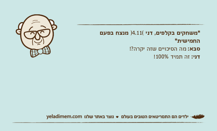 *משחקים בקלפים, דני )4.11( מנצח בפעם החמישית*סבא: מה הסיכויים שזה יקרה?!דני: זה תמיד 100%!