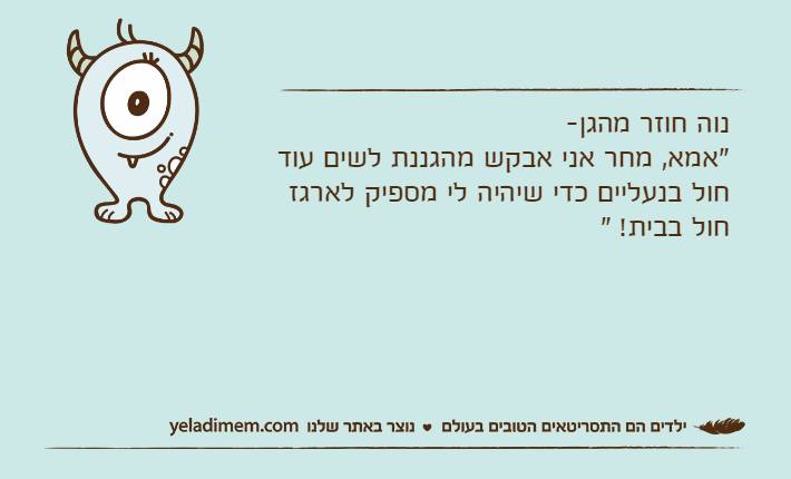 נוה חוזר מהגן-"אמא, מחר אני אבקש מהגננת לשים עוד חול בנעליים כדי שיהיה לי מספיק לארגז חול בבית! "