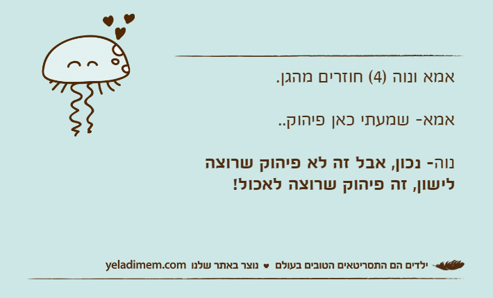 אמא ונוה )4( חוזרים מהגן. אמא- שמעתי כאן פיהוק.. נוה- נכון, אבל זה לא פיהוק שרוצה לישון, זה פיהוק שרוצה לאכול!