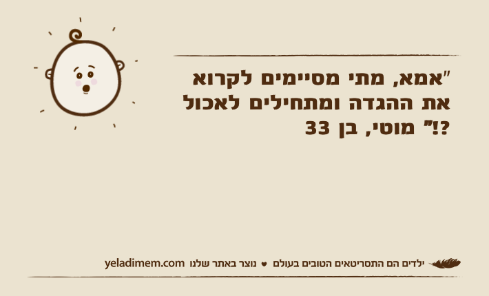 "אמא, מתי מסיימים לקרוא את ההגדה ומתחילים לאכול ?!" מוטי, בן 33