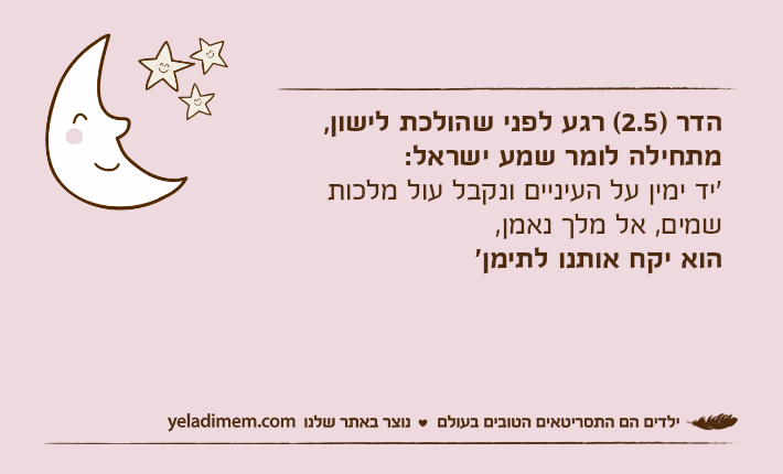 הדר )2.5( רגע לפני שהולכת לישון,מתחילה לומר שמע ישראל:׳יד ימין על העיניים ונקבל עול מלכות שמים, אל מלך נאמן,הוא יקח אותנו לתימן׳