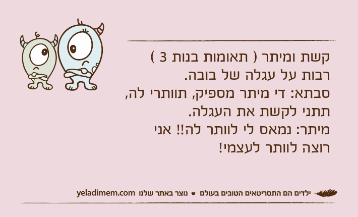 קשת ומיתר ) תאומות בנות 3 ( רבות על עגלה של בובה. סבתא: די מיתר מספיק, תוותרי לה, תתני לקשת את העגלה. מיתר: נמאס לי לוותר לה!! אני רוצה לוותר לעצמי!
