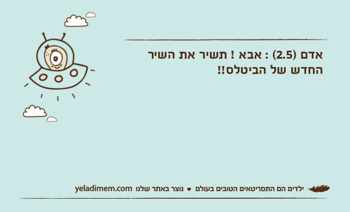 אדם )2.5( : אבא ! תשיר את השיר החדש של הביטלס!!