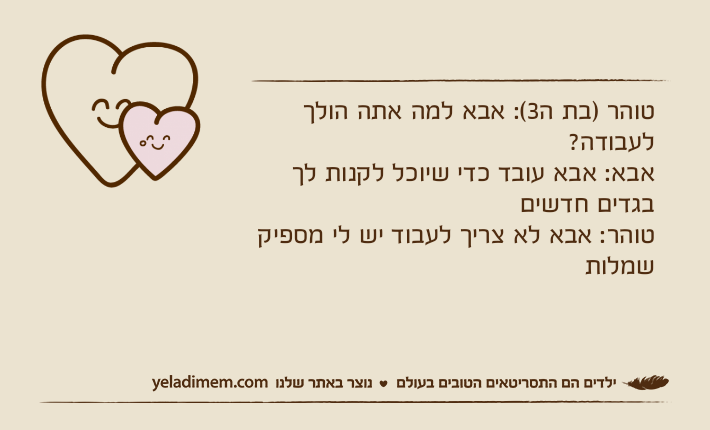 טוהר )בת ה3(: אבא למה אתה הולך לעבודה? אבא: אבא עובד כדי שיוכל לקנות לך בגדים חדשים טוהר: אבא לא צריך לעבוד יש לי מספיק שמלות