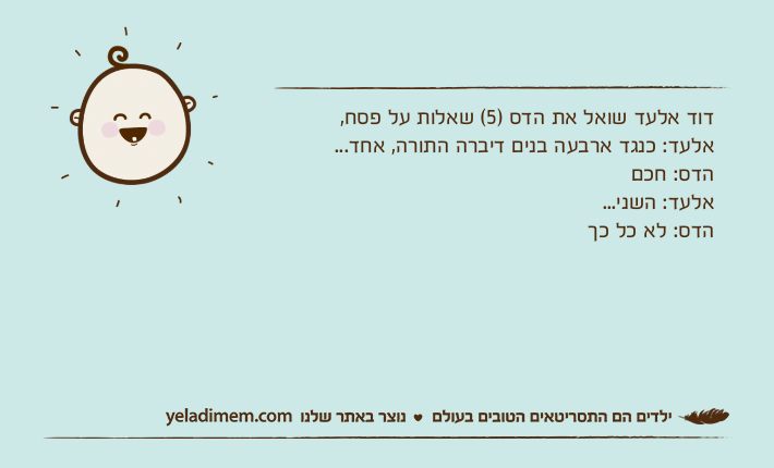 דוד אלעד שואל את הדס )5( שאלות על פסח, אלעד: כנגד ארבעה בנים דיברה התורה, אחד...הדס: חכםאלעד: השני...הדס: לא כל כך