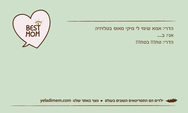 הדרי: אמא שימי לי מיקי מאוס בטלויזיהאני: ב....הדרי: טח!!! בטח!!!