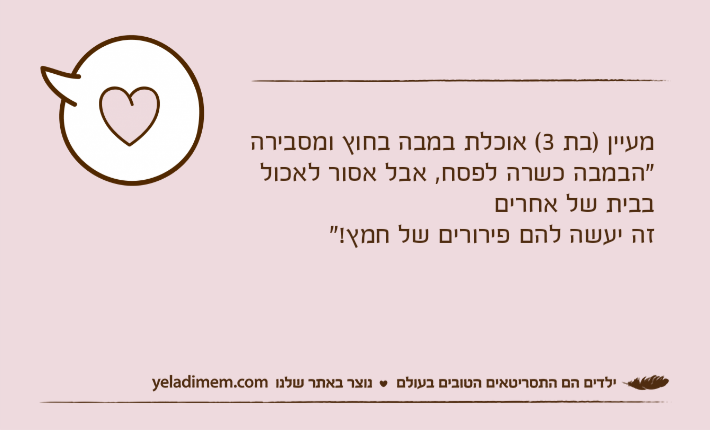 מעיין )בת 3( אוכלת במבה בחוץ ומסבירה"הבמבה כשרה לפסח, אבל אסור לאכול בבית של אחריםזה יעשה להם פירורים של חמץ!"