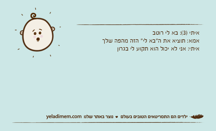 איתי )3(: בא לי רוטבאמא: תוציא את ה"בא לי" הזה מהפה שלךאיתי: אני לא יכול הוא תקוע לי בגרון