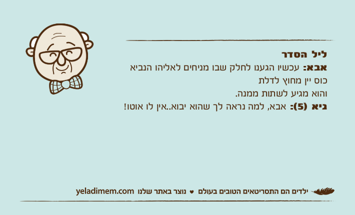 ליל הסדראבא: עכשיו הגענו לחלק שבו מניחים לאליהו הנביא כוס יין מחוץ לדלת והוא מגיע לשתות ממנה.גיא )5(: אבא, למה נראה לך שהוא יבוא..אין לו אוטו!
