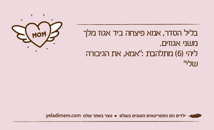 בליל הסדר, אמא פיצחה ביד אגוז מלך משני אגוזים.  ליהי )6( מתלהבת :"אמא, את הגיבורה שלי"