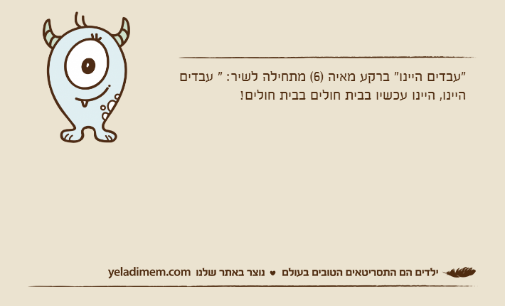 "עבדים היינו" ברקע מאיה )6( מתחילה לשיר: " עבדים היינו, היינו עכשיו בבית חולים בבית חולים!