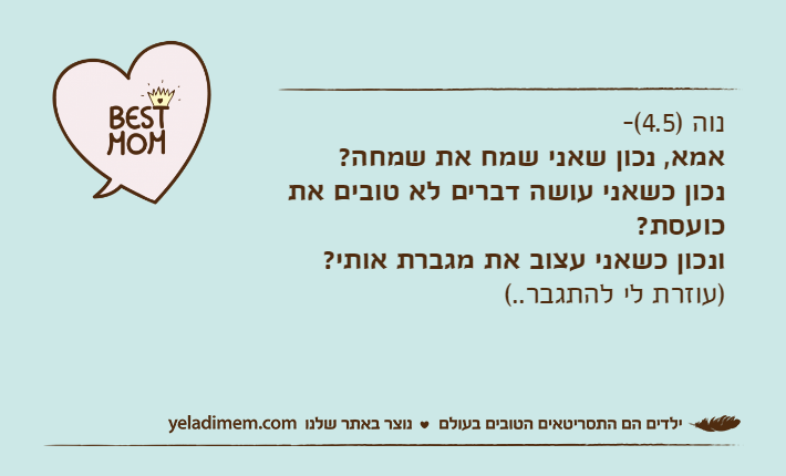 נוה )4.5(- אמא, נכון שאני שמח את שמחה? נכון כשאני עושה דברים לא טובים את כועסת? ונכון כשאני עצוב את מגברת אותי?&nbsp;)עוזרת לי להתגבר..(
