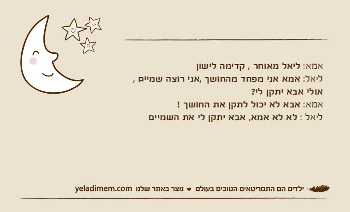אמא: ליאל מאוחר , קדימה לישון ליאל: אמא אני מפחד מהחושך ,אני רוצה שמיים , אולי אבא יתקן לי?אמא: אבא לא יכול לתקן את החושך !ליאל : לא לא אמא, אבא יתקן לי את השמיים