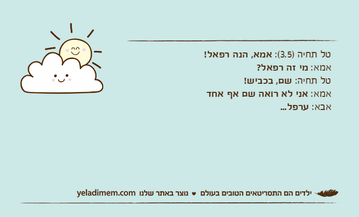 טל תחיה )3.5(: אמא, הנה רפאל!אמא: מי זה רפאל?טל תחיה: שם, בכביש!אמא: אני לא רואה שם אף אחדאבא: ערפל...