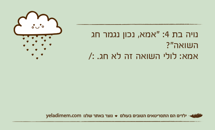 נויה בת 4: "אמא, נכון נגמר חג השואה"?אמא: לולי השואה זה לא חג. :/
