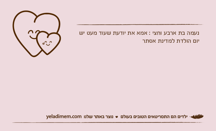 נעמה בת ארבע וחצי : אמא את יודעת שעוד מעט יש יום הולדת למדינת אסתר