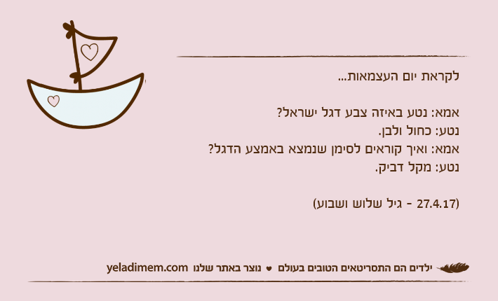 לקראת יום העצמאות...אמא: נטע באיזה צבע דגל ישראל?נטע: כחול ולבן.אמא: ואיך קוראים לסימן שנמצא באמצע הדגל?נטע: מקל דביק.)27.4.17 - גיל שלוש ושבוע(