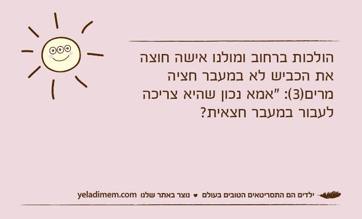 הולכות ברחוב ומולנו אישה חוצה את הכביש לא במעבר חציהמרים)3(: "אמא נכון שהיא צריכה לעבור במעבר חצאית?