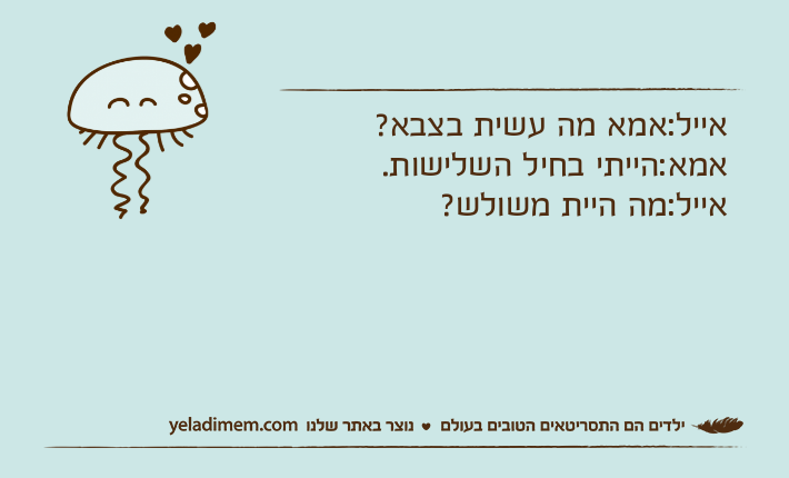 אייל:אמא מה עשית בצבא?אמא:הייתי בחיל השלישות.אייל:מה היית משולש?