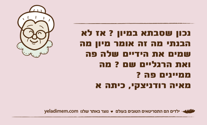 נכון שסבתא במיון ? אז לא הבנתי מה זה אומר מיון מה שמים את הידיים שלה פה ואת הרגליים שם ? מה ממיינים פה ?  מאיה רודניצקי, כיתה א