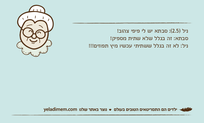 ניל )2.5(: סבתא יש לי פיפי צהוב!סבתא: זה בגלל שלא שתית מספיק!ניל: לא זה בגלל ששתיתי עכשיו מיץ תפוזים!!!