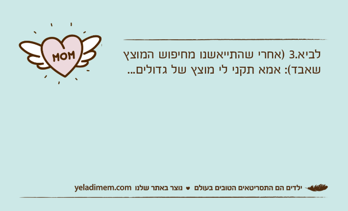 לביא.3 )אחרי שהתייאשנו מחיפוש המוצץ שאבד(: אמא תקני לי מוצץ של גדולים...