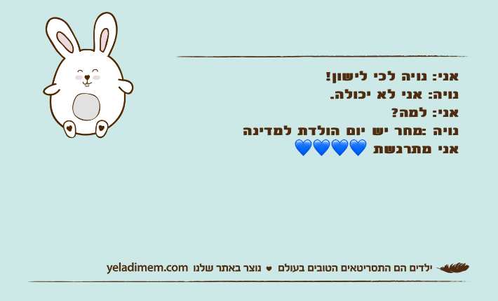 אני: נויה לכי לישון!נויה: אני לא יכולה.אני: למה?נויה :מחר יש יום הולדת למדינה אני מתרגשת ????