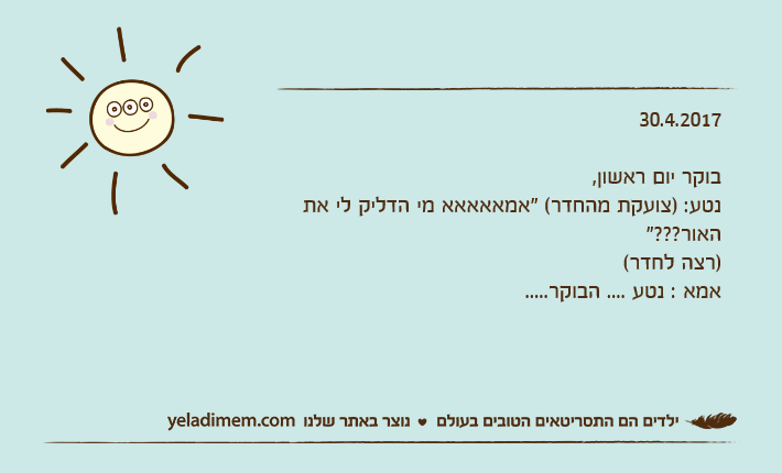 30.4.2017בוקר יום ראשון,נטע: )צועקת מהחדר( "אמאאאאא מי הדליק לי את האור???")רצה לחדר(אמא : נטע .... הבוקר.....
