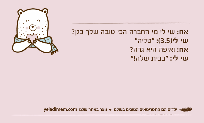 אח: שי לי מי החברה הכי טובה שלך בגן? שי לי)3.5(: "טליה"אח: ואיפה היא גרה?שי לי: "בבית שלה!"