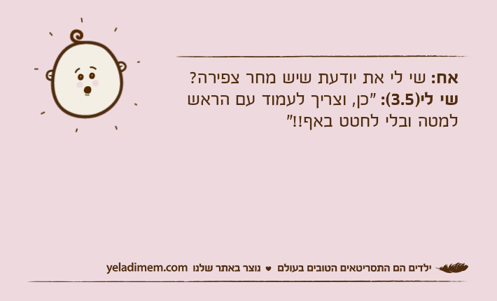 אח: שי לי את יודעת שיש מחר צפירה?שי לי)3.5(: "כן, וצריך לעמוד עם הראש למטה ובלי לחטט באף!!"