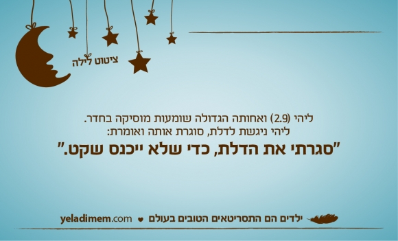 ליהי (2.9) ואחותה הגדולה שומעות מוסיקה בחדר. ליהי ניגשת לדלת, סוגרת אותה ואומרת:“סגרתי את הדלת, כדי שלא ייכנס שקט.”