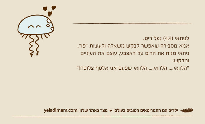 לניתאי )4.4( נפל ריס.אמא מסבירה שאפשר לבקש משאלה ולעשות "פו".ניתאי מניח את הריס על האצבע, עוצם את העיניים ומבקש:"הלוואי.... הלוואי.... הלוואי שפעם אני אלטף צלופח!"