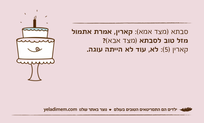 סבתא )מצד אמא(: קארין, אמרת אתמול מזל טוב לסבתא )מצד אבא(?קארין )5(:&nbsp;לא, עוד לא הייתה עוגה.