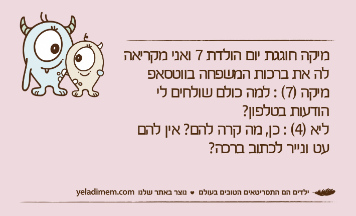 מיקה חוגגת יום הולדת 7 ואני מקריאה לה את ברכות המשפחה בווטסאפמיקה )7( : למה כולם שולחים לי הודעות בטלפון?ליא )4( : כן, מה קרה להם? אין להם עט ונייר לכתוב ברכה?