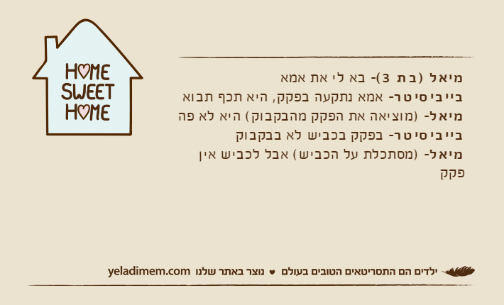 מיאל )בת 3(- בא לי את אמאבייביסיטר- אמא נתקעה בפקק, היא תכף תבואמיאל- )מוציאה את הפקק מהבקבוק( היא לא פהבייביסיטר- בפקק בכביש לא בבקבוקמיאל- )מסתכלת על הכביש( אבל לכביש אין פקק