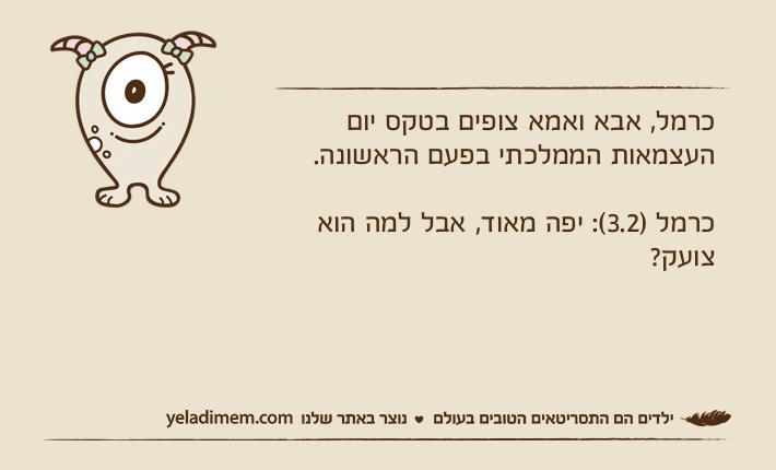 כרמל, אבא ואמא צופים בטקס יום העצמאות הממלכתי בפעם הראשונה. כרמל )3.2(: יפה מאוד, אבל למה הוא צועק?