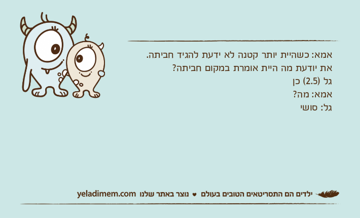 אמא: כשהיית יותר קטנה לא ידעת להגיד חביתה. את יודעת מה היית אומרת במקום חביתה?גל )2.5( כןאמא: מה?גל: סושי